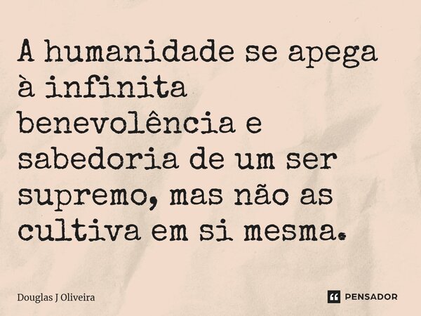 A humanidade se apega à infinita benevolência e sabedoria de um ser supremo, mas não as cultiva em si mesma.... Frase de Douglas J Oliveira.