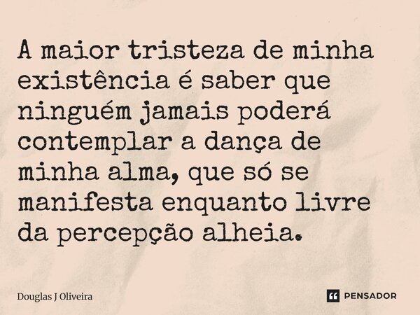 A maior tristeza de minha existência é saber que ninguém jamais poderá contemplar a dança de minha alma, que só se manifesta enquanto livre da percepção alheia.... Frase de Douglas J Oliveira.