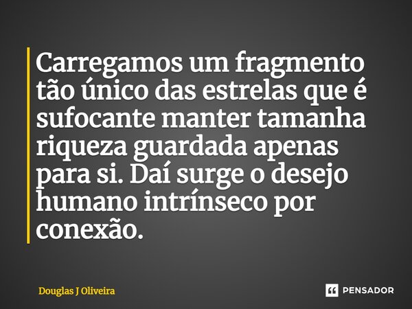 ⁠Carregamos um fragmento tão único das estrelas que é sufocante manter tamanha riqueza guardada apenas para si. Daí surge o desejo humano intrínseco por conexão... Frase de Douglas J Oliveira.