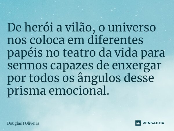 ⁠De herói a vilão, o universo nos coloca em diferentes papéis no teatro da vida para sermos capazes de enxergar por todos os ângulos desse prisma emocional.... Frase de Douglas J Oliveira.