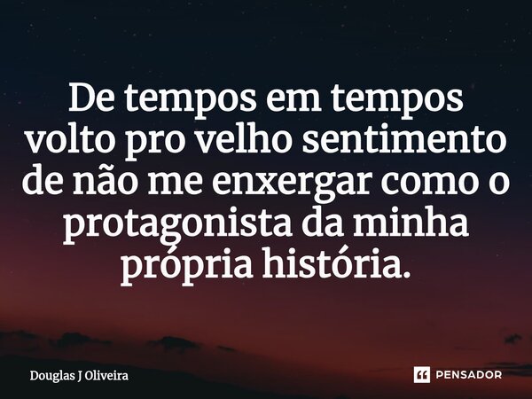 ⁠De tempos em tempos volto pro velho sentimento de não me enxergar como o protagonista da minha própria história.... Frase de Douglas J Oliveira.