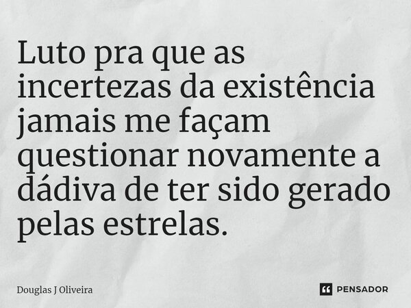 ⁠Luto pra que as incertezas da existência jamais me façam questionar novamente a dádiva de ter sido gerado pelas estrelas.... Frase de Douglas J Oliveira.