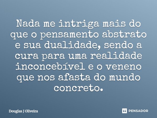 Nada me intriga mais do que o pensamento abstrato e sua dualidade, sendo a cura para uma realidade inconcebível e o veneno que nos afasta do mundo concreto.... Frase de Douglas J Oliveira.