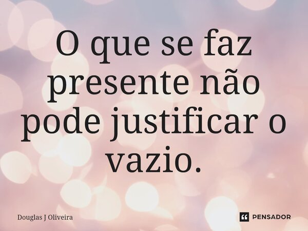 ⁠O que se faz presente não pode justificar o vazio.... Frase de Douglas J Oliveira.