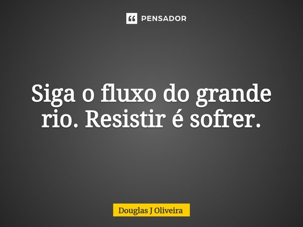 ⁠Siga o fluxo do grande rio. Resistir é sofrer.... Frase de Douglas J Oliveira.
