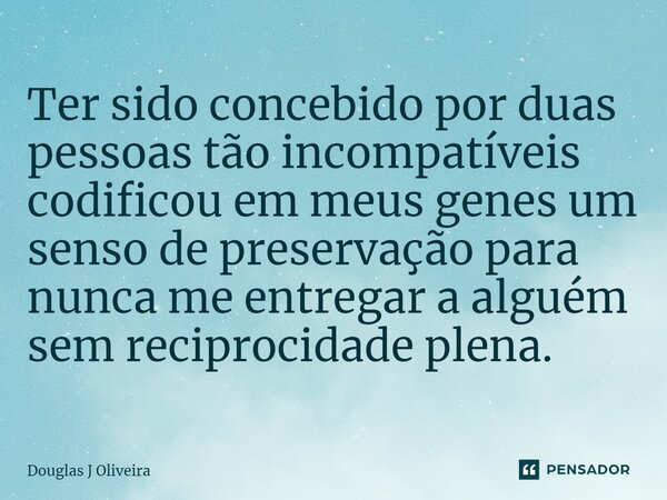 ⁠Ter sido concebido por duas pessoas tão incompatíveis codificou em meus genes um senso de preservação para nunca me entregar a alguém sem reciprocidade plena.... Frase de Douglas J Oliveira.