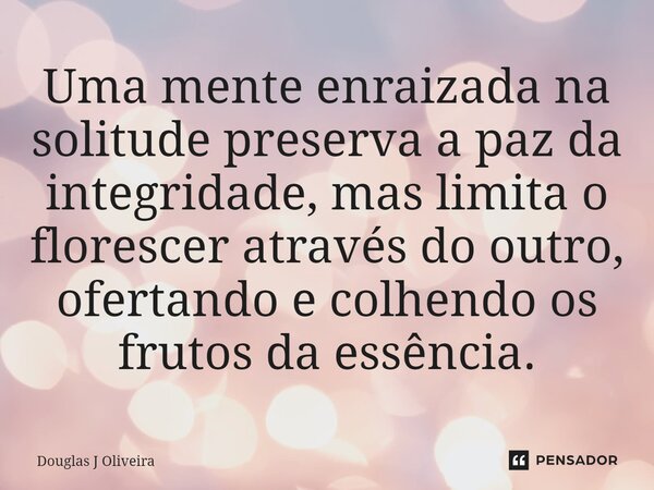 ⁠Uma mente enraizada na solitude preserva a paz da integridade, mas limita o florescer através do outro, ofertando e colhendo os frutos da essência.... Frase de Douglas J Oliveira.