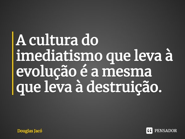 ⁠A cultura do imediatismo que leva à evolução é a mesma que leva à destruição.... Frase de Douglas Jacó.