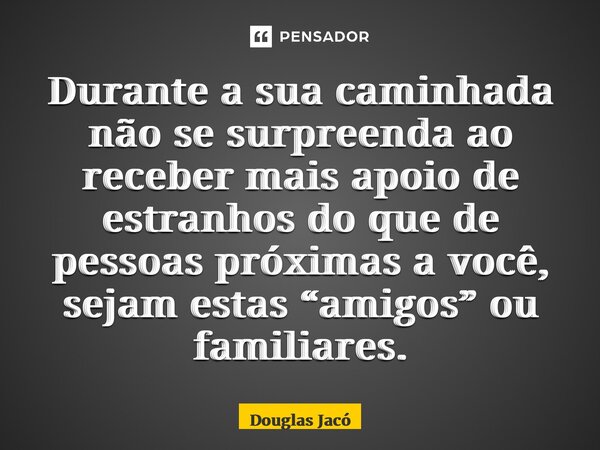 ⁠Durante a sua caminhada não se surpreenda ao receber mais apoio de estranhos do que de pessoas próximas a você, sejam estas “amigos” ou familiares.... Frase de Douglas Jacó.