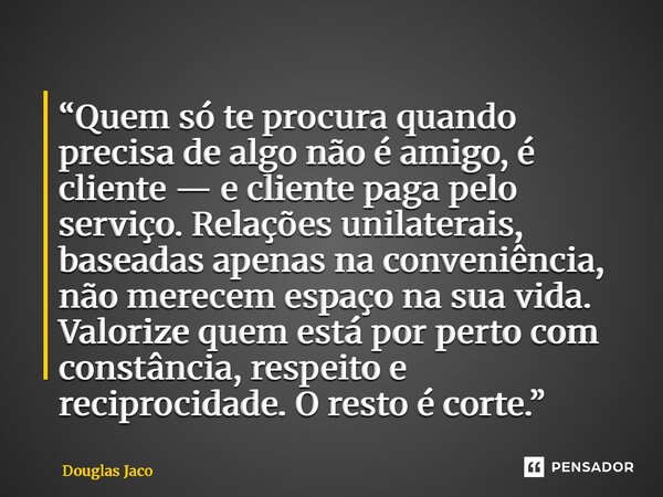 “Quem só te procura quando precisa de algo não é amigo, é cliente — e cliente paga pelo serviço. Relações unilaterais, baseadas apenas na conveniência, não mer... Frase de Douglas Jacó.