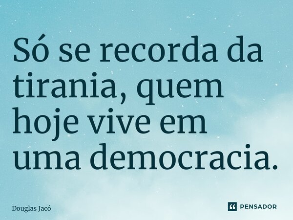 ⁠Só se recorda da tirania, quem hoje vive em uma democracia.... Frase de Douglas Jacó.