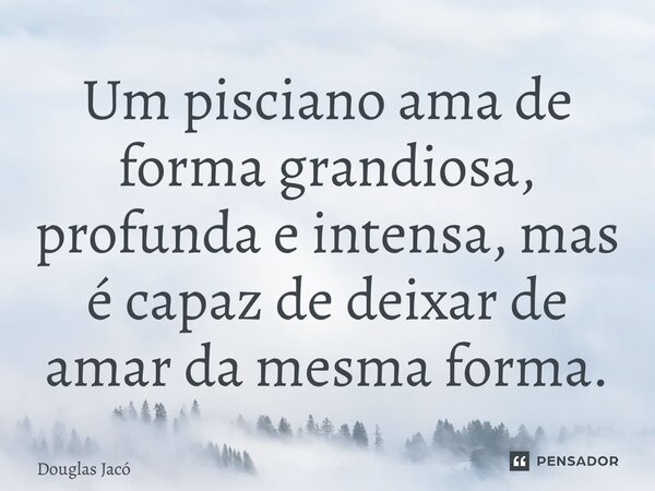 ⁠⁠Um pisciano ama de forma grandiosa, profunda e intensa, mas é capaz de deixar de amar da mesma forma.... Frase de Douglas Jacó.