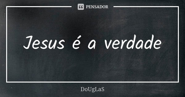 Jesus é a verdade... Frase de Douglas.