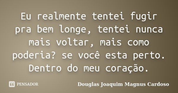 Eu realmente tentei fugir pra bem longe, tentei nunca mais voltar, mais como poderia? se você esta perto. Dentro do meu coração.... Frase de Douglas Joaquim Magnus Cardoso.