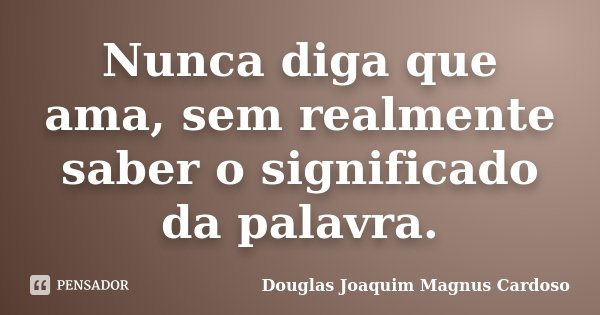 Nunca diga que ama, sem realmente saber o significado da palavra.... Frase de Douglas Joaquim Magnus Cardoso.