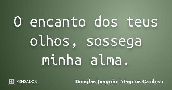 O encanto dos teus olhos, sossega minha alma.... Frase de Douglas Joaquim Magnus Cardoso.