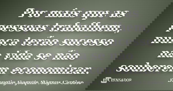 Por mais que as pessoas trabalhem, nunca terão sucesso na vida se não souberem economizar.... Frase de Douglas Joaquim Magnus Cardoso.