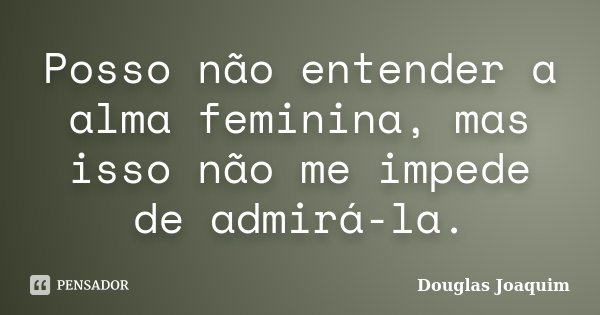 Posso não entender a alma feminina, mas isso não me impede de admirá-la.... Frase de Douglas Joaquim.