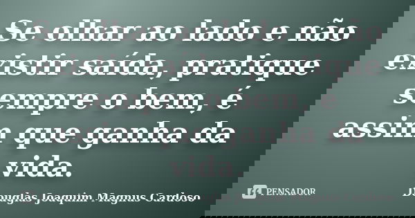 Se olhar ao lado e não existir saída, pratique sempre o bem, é assim que ganha da vida.... Frase de Douglas Joaquim Magnus Cardoso.