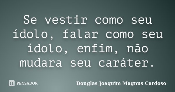 Se vestir como seu ídolo, falar como seu ídolo, enfim, não mudara seu caráter.... Frase de Douglas Joaquim Magnus Cardoso.