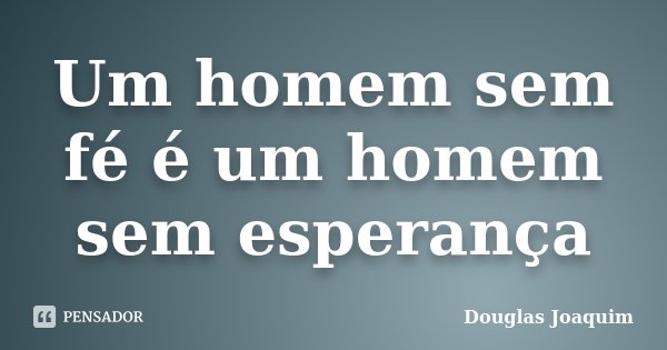 Um homem sem fé é um homem sem esperança... Frase de Douglas Joaquim.