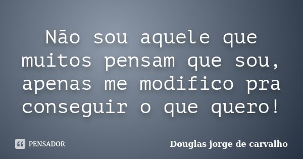 Não sou aquele que muitos pensam que sou, apenas me modifico pra conseguir o que quero!... Frase de Douglas Jorge de Carvalho.