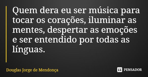 Quem dera eu ser música para tocar os corações, iluminar as mentes, despertar as emoções e ser entendido por todas as línguas.... Frase de Douglas Jorge de Mendonça.