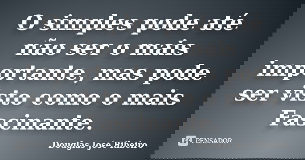 O simples pode até não ser o mais importante, mas pode ser visto como o mais Fascinante.... Frase de Douglas José Ribeiro.