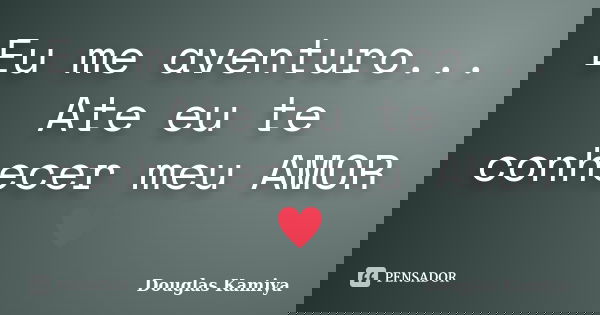 Eu me aventuro... Ate eu te conhecer meu AMOR ♥... Frase de Douglas Kamiya.