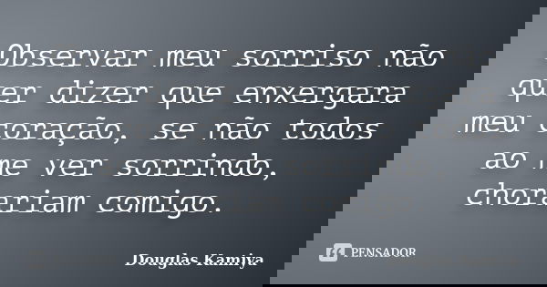 Observar meu sorriso não quer dizer que enxergara meu coração, se não todos ao me ver sorrindo, chorariam comigo.... Frase de Douglas Kamiya.