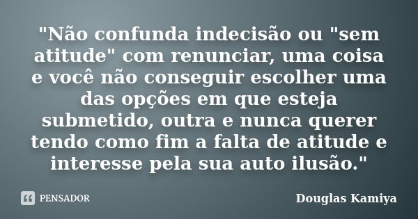 "Não confunda indecisão ou "sem atitude" com renunciar, uma coisa e você não conseguir escolher uma das opções em que esteja submetido, outra e n... Frase de Douglas Kamiya.