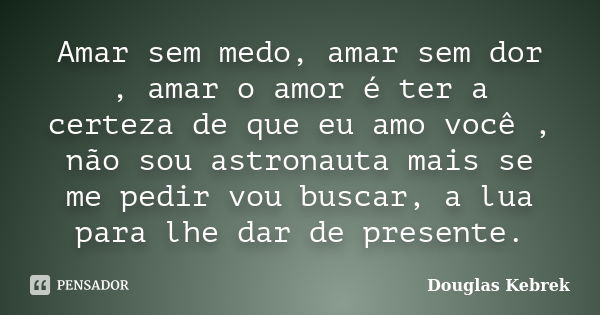 Amar sem medo, amar sem dor , amar o amor é ter a certeza de que eu amo você , não sou astronauta mais se me pedir vou buscar, a lua para lhe dar de presente.... Frase de Douglas Kebrek.