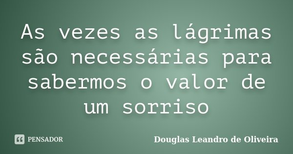 As vezes as lágrimas são necessárias para sabermos o valor de um sorriso... Frase de Douglas Leandro de Oliveira.