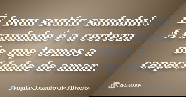 É bom sentir saudade! A saudade é a certeza de que temos a capacidade de amar.... Frase de Douglas Leandro de Oliveira.