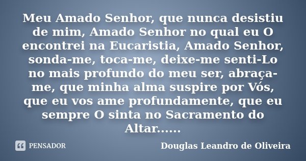 Meu Amado Senhor, que nunca desistiu de mim, Amado Senhor no qual eu O encontrei na Eucaristia, Amado Senhor, sonda-me, toca-me, deixe-me senti-Lo no mais profu... Frase de Douglas Leandro de Oliveira.