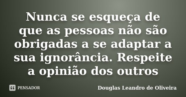 Nunca se esqueça de que as pessoas não são obrigadas a se adaptar a sua ignorância. Respeite a opinião dos outros... Frase de Douglas Leandro de Oliveira.