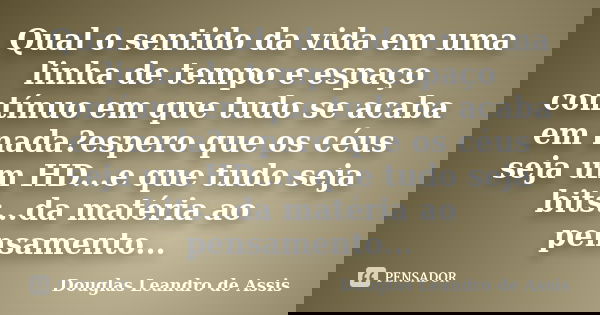 Qual o sentido da vida em uma linha de tempo e espaço contínuo em que tudo se acaba em nada?espero que os céus seja um HD...e que tudo seja bits...da matéria ao... Frase de Douglas Leandro de Assis.