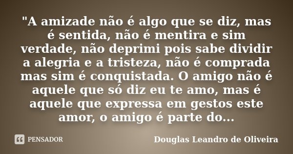 "A amizade não é algo que se diz, mas é sentida, não é mentira e sim verdade, não deprimi pois sabe dividir a alegria e a tristeza, não é comprada mas sim ... Frase de Douglas Leandro de Oliveira.