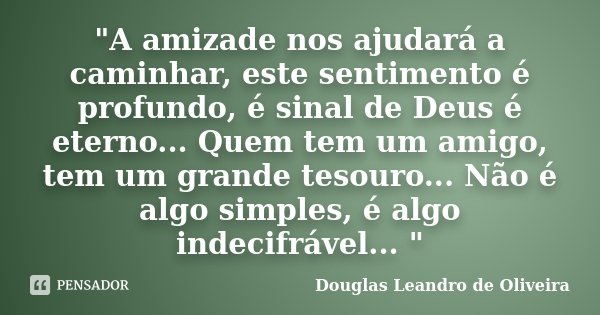 "A amizade nos ajudará a caminhar, este sentimento é profundo, é sinal de Deus é eterno... Quem tem um amigo, tem um grande tesouro... Não é algo simples, ... Frase de Douglas Leandro de Oliveira.