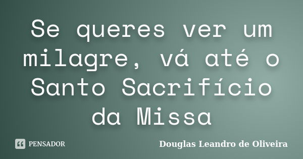 Se queres ver um milagre, vá até o Santo Sacrifício da Missa... Frase de Douglas Leandro de Oliveira.