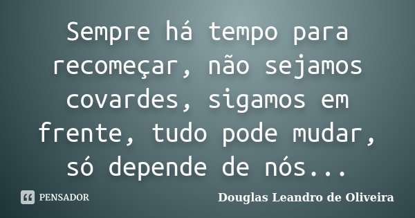 Sempre há tempo para recomeçar, não sejamos covardes, sigamos em frente, tudo pode mudar, só depende de nós...... Frase de Douglas Leandro de Oliveira.