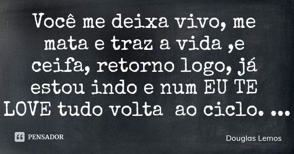 Você me deixa vivo, me mata e traz a vida ,e ceifa, retorno logo, já estou indo e num EU TE LOVE tudo volta ao ciclo.... Frase de Douglas Lemos.