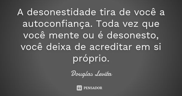 A desonestidade tira de você a autoconfiança. Toda vez que você mente ou é desonesto, você deixa de acreditar em si próprio.... Frase de Douglas Levita.