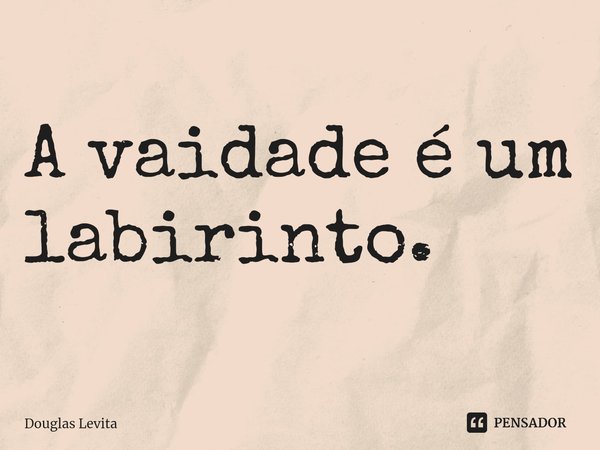 ⁠A vaidade é um labirinto.... Frase de Douglas Levita.