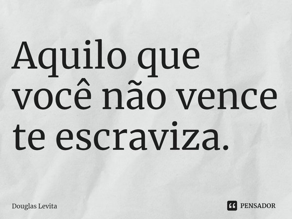 ⁠Aquilo que você não vence te escraviza.... Frase de Douglas Levita.