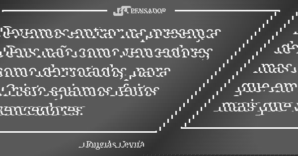 Devemos entrar na presença de Deus não como vencedores, mas como derrotados, para que em Cristo sejamos feitos mais que vencedores.... Frase de Douglas Levita.