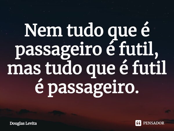 ⁠Nem tudo que é passageiro é fútil, mas tudo que é fútil é passageiro.... Frase de Douglas Levita.