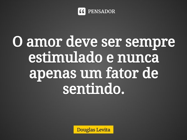 ⁠O amor deve ser sempre estimulado e nunca apenas um fator de sentindo.... Frase de Douglas Levita.