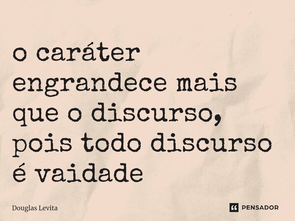 ⁠o caráter engrandece mais que o discurso, pois todo discurso é vaidade... Frase de Douglas Levita.