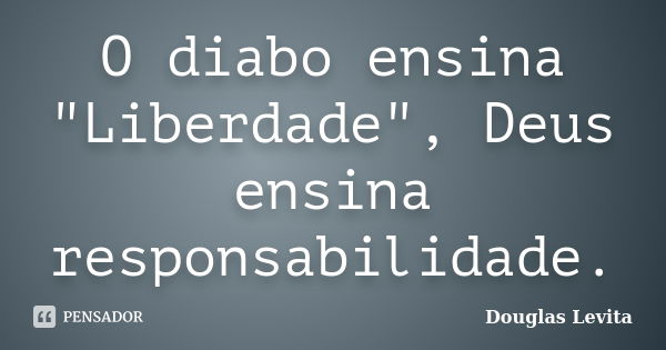 O diabo ensina "Liberdade", Deus ensina responsabilidade.... Frase de Douglas Levita.